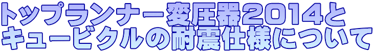 トップランナー変圧器2014とキュービクルの耐震仕様について